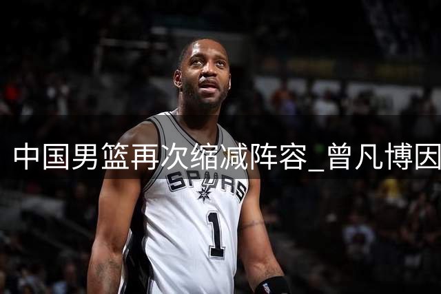 中国男篮再次缩减阵容 曾凡博因伤无缘亚运会首秀